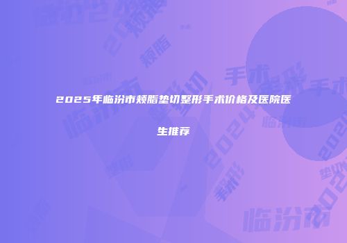 2025年临汾市颊脂垫切整形手术价格及医院医生推荐
