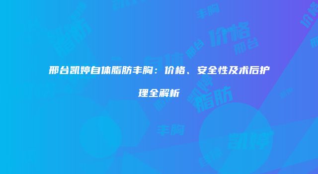 邢台凯婷自体脂肪丰胸：价格、安全性及术后护理全解析
