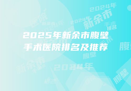 2025年新余市腹壁手术医院排名及推荐