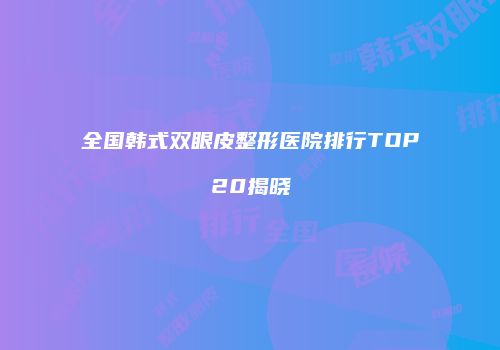 全国韩式双眼皮整形医院排行TOP20揭晓