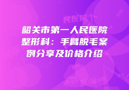 韶关市第一人民医院整形科：手臂脱毛案例分享及价格介绍