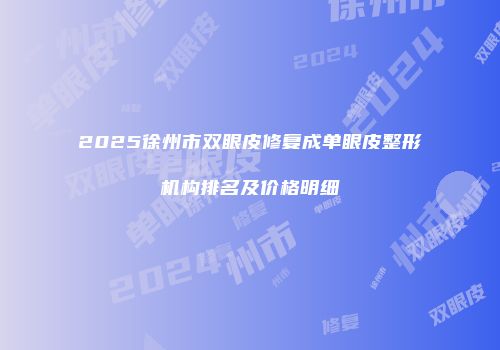 2025徐州市双眼皮修复成单眼皮整形机构排名及价格明细