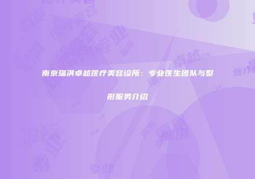 南京瑞淇卓越医疗美容诊所：专业医生团队与整形服务介绍