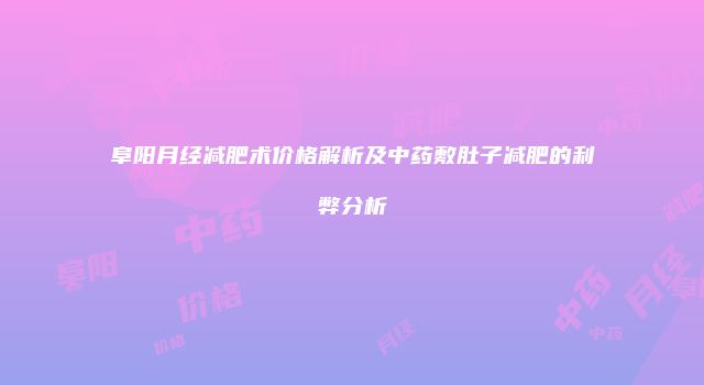 阜阳月经减肥术价格解析及中药敷肚子减肥的利弊分析