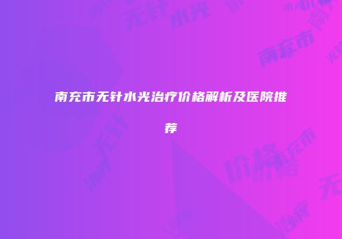 南充市无针水光治疗价格解析及医院推荐