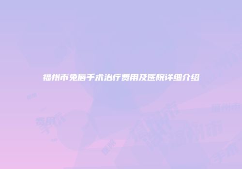 福州市兔唇手术治疗费用及医院详细介绍