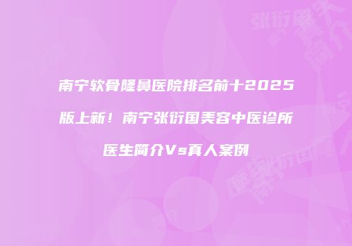 南宁软骨隆鼻医院排名前十2025版上新！南宁张衍国美容中医诊所医生简介Vs真人案例