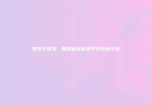 鄂贵才医生：超皮秒祛除老年斑技术专家