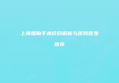 上海隆胸手术价目解析与医院医生推荐