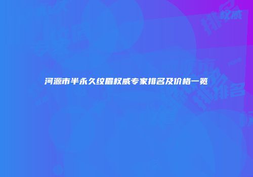 河源市半永久纹眉权威专家排名及价格一览