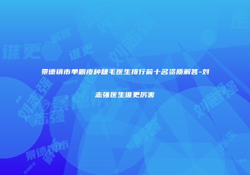 景德镇市单眼皮种睫毛医生排行前十名资质解答-刘志强医生谁更厉害