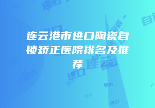 连云港市进口陶瓷自锁矫正医院排名及推荐