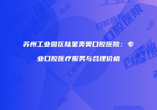 苏州工业园区陆星美奥口腔医院：专业口腔医疗服务与合理价格