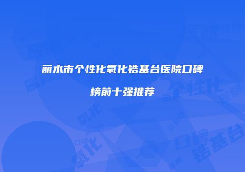 丽水市个性化氧化锆基台医院口碑榜前十强推荐