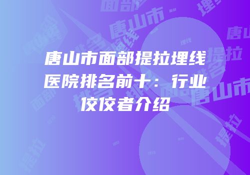 唐山市面部提拉埋线医院排名前十：行业佼佼者介绍