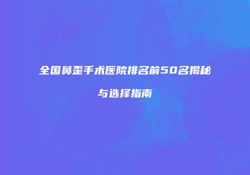 全国鼻歪手术医院排名前50名揭秘与选择指南