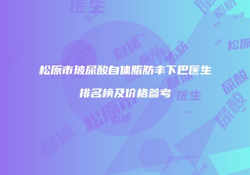 松原市玻尿酸自体脂肪丰下巴医生排名榜及价格参考