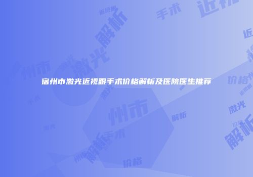 宿州市激光近视眼手术价格解析及医院医生推荐