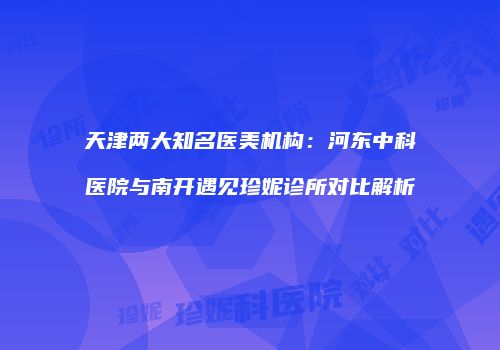 天津两大知名医美机构：河东中科医院与南开遇见珍妮诊所对比解析
