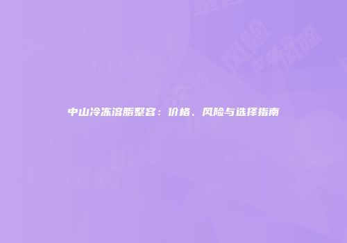 中山冷冻溶脂整容：价格、风险与选择指南