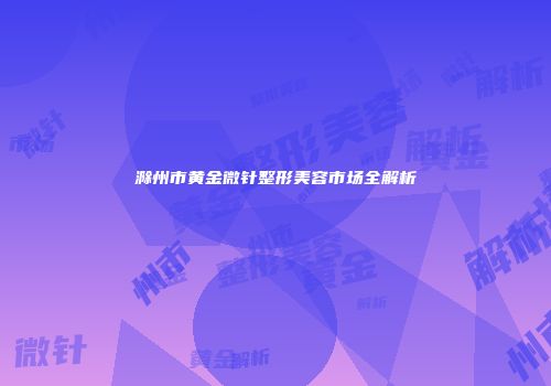 滁州市黄金微针整形美容市场全解析