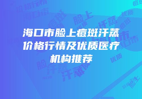 海口市脸上痘斑汗蒸价格行情及优质医疗机构推荐