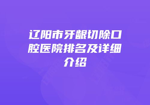 辽阳市牙龈切除口腔医院排名及详细介绍