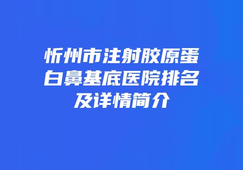 忻州市注射胶原蛋白鼻基底医院排名及详情简介