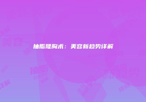 抽脂隆胸术：美容新趋势详解