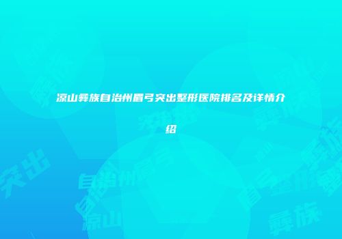 凉山彝族自治州眉弓突出整形医院排名及详情介绍