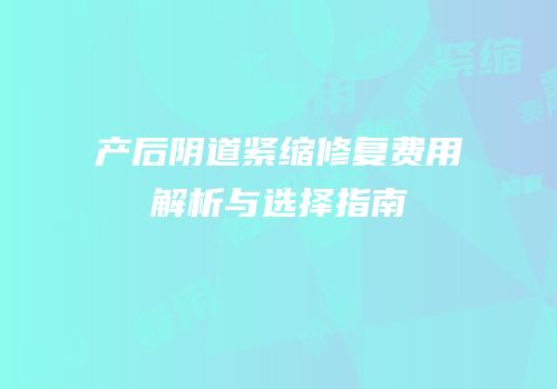 产后阴道紧缩修复费用解析与选择指南