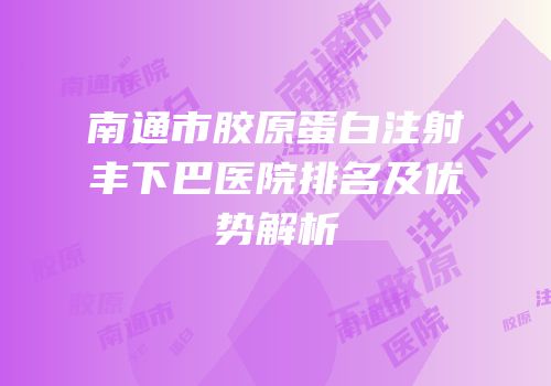 南通市胶原蛋白注射丰下巴医院排名及优势解析