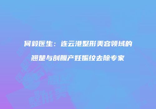 何毅医生：连云港整形美容领域的翘楚与剖腹产妊娠纹去除专家
