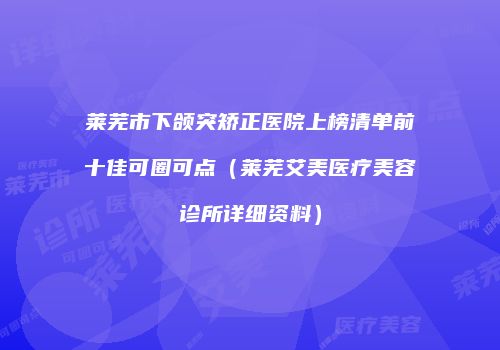 莱芜市下颌突矫正医院上榜清单前十佳可圈可点（莱芜艾美医疗美容诊所详细资料）