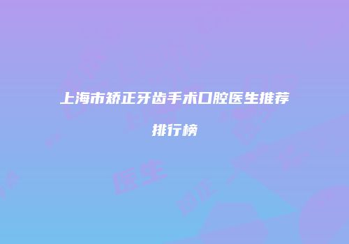 上海市矫正牙齿手术口腔医生推荐排行榜