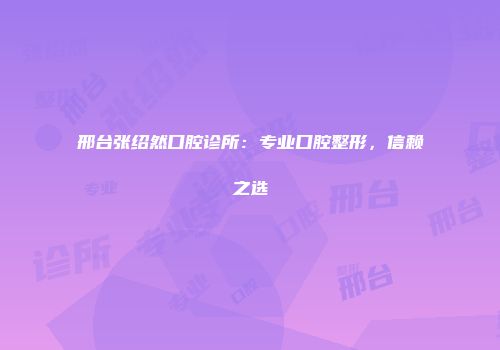 邢台张绍然口腔诊所：专业口腔整形，信赖之选