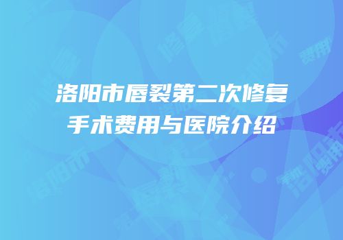 洛阳市唇裂第二次修复手术费用与医院介绍