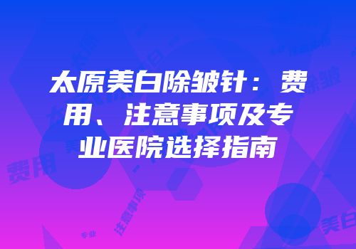 太原美白除皱针：费用、注意事项及专业医院选择指南