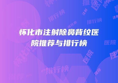怀化市注射除鼻背纹医院推荐与排行榜