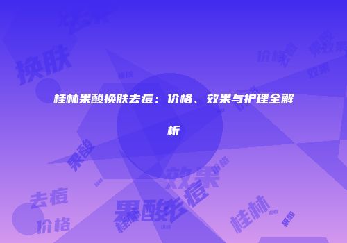 桂林果酸换肤去痘：价格、效果与护理全解析