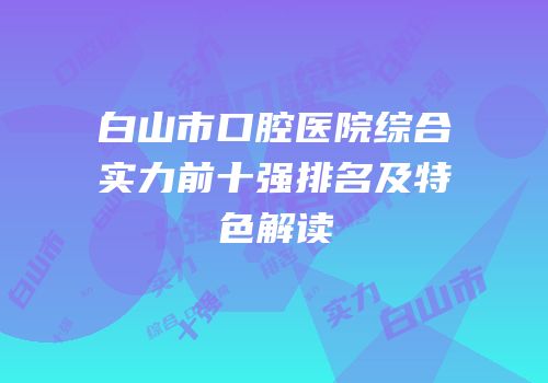 白山市口腔医院综合实力前十强排名及特色解读