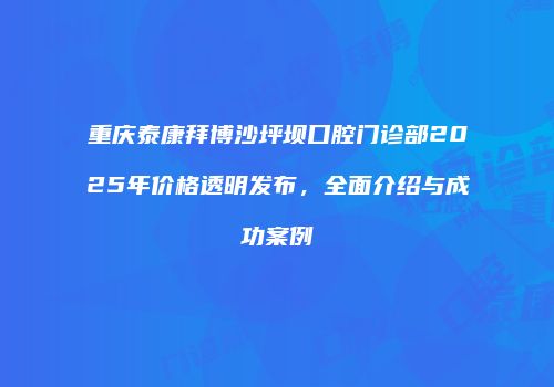 重庆泰康拜博沙坪坝口腔门诊部2025年价格透明发布，全面介绍与成功案例