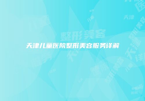 天津儿童医院整形美容服务详解