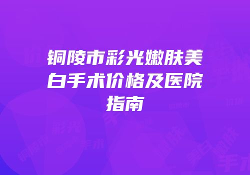 铜陵市彩光嫩肤美白手术价格及医院指南