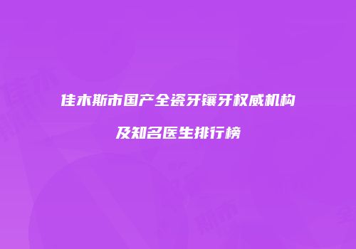 佳木斯市国产全瓷牙镶牙权威机构及知名医生排行榜
