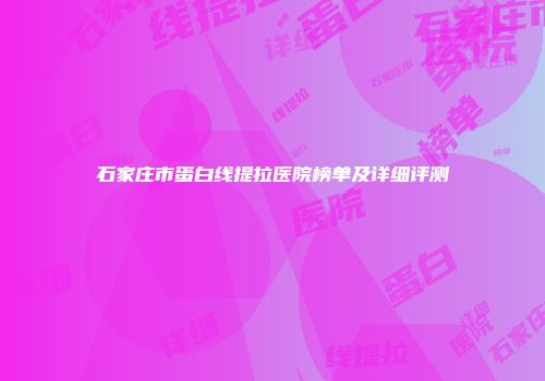 石家庄市蛋白线提拉医院榜单及详细评测