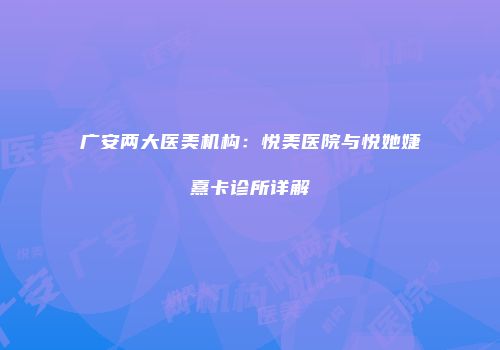 广安两大医美机构：悦美医院与悦她婕熹卡诊所详解