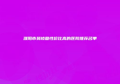 濮阳市鼻修复性价比高的医院推荐名单