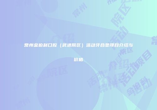 常州金伯利口腔（武进院区）活动牙合垫项目介绍与价格