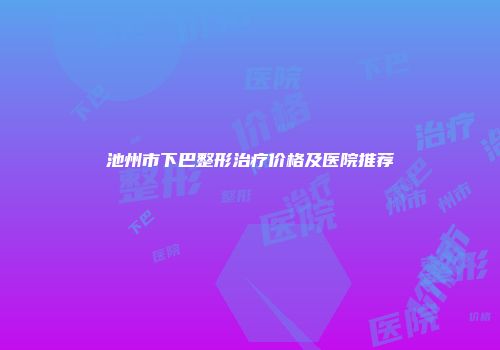池州市下巴整形治疗价格及医院推荐